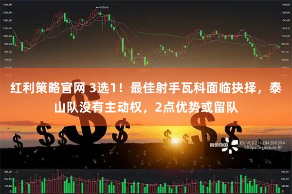 红利策略官网 3选1！最佳射手瓦科面临抉择，泰山队没有主动权，2点优势或留队