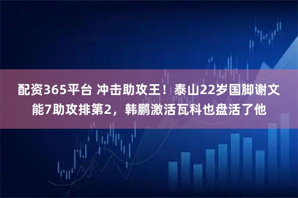 配资365平台 冲击助攻王！泰山22岁国脚谢文能7助攻排第2，韩鹏激活瓦科也盘活了他