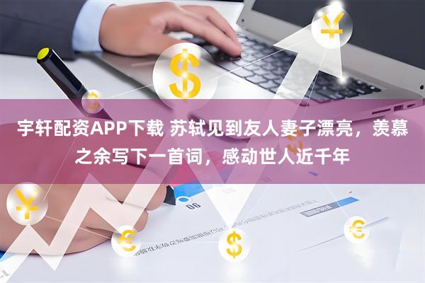 宇轩配资APP下载 苏轼见到友人妻子漂亮，羡慕之余写下一首词，感动世人近千年