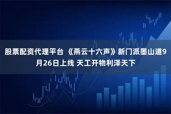 股票配资代理平台 《燕云十六声》新门派墨山道9月26日上线 天工开物利泽天下