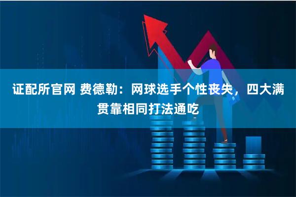 证配所官网 费德勒：网球选手个性丧失，四大满贯靠相同打法通吃
