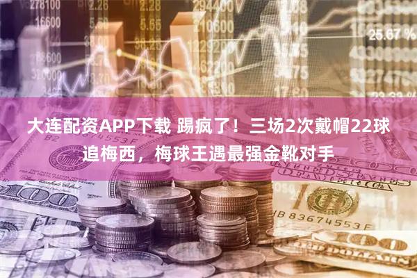 大连配资APP下载 踢疯了！三场2次戴帽22球追梅西，梅球王遇最强金靴对手