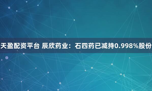 天盈配资平台 辰欣药业：石四药已减持0.998%股份
