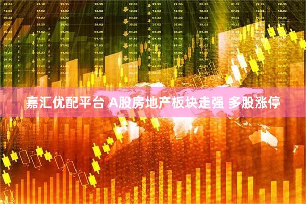 嘉汇优配平台 A股房地产板块走强 多股涨停