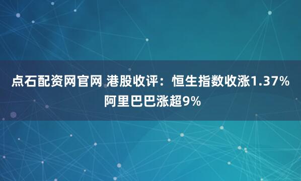 点石配资网官网 港股收评：恒生指数收涨1.37% 阿里巴巴涨超9%