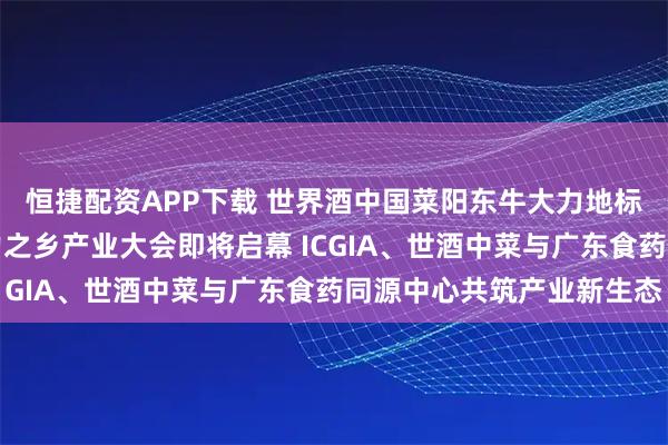 恒捷配资APP下载 世界酒中国菜阳东牛大力地标宴中国（阳东）牛大力之乡产业大会即将启幕 ICGIA、世酒中菜与广东食药同源中心共筑产业新生态