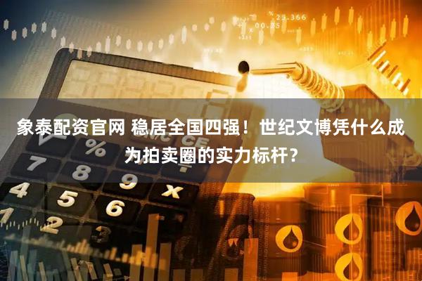 象泰配资官网 稳居全国四强！世纪文博凭什么成为拍卖圈的实力标杆？