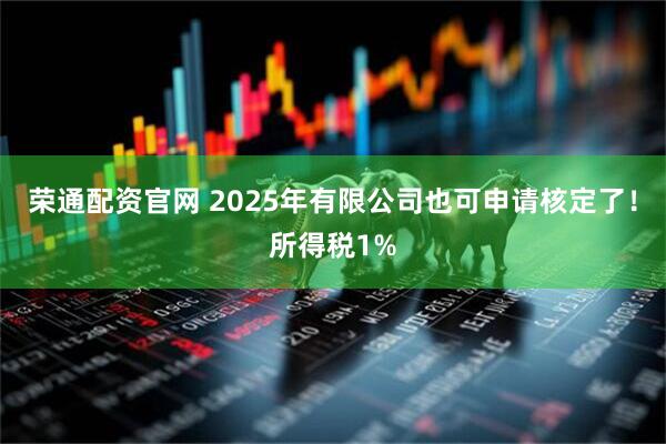 荣通配资官网 2025年有限公司也可申请核定了！所得税1%
