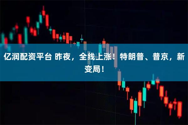亿润配资平台 昨夜，全线上涨！特朗普、普京，新变局！