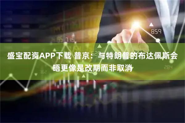 盛宝配资APP下载 普京：与特朗普的布达佩斯会晤更像是改期而非取消