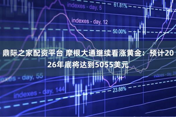 鼎际之家配资平台 摩根大通继续看涨黄金：预计2026年底将达到5055美元