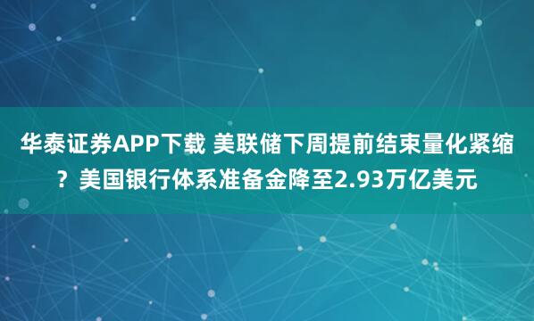 华泰证券APP下载 美联储下周提前结束量化紧缩？美国银行体系准备金降至2.93万亿美元
