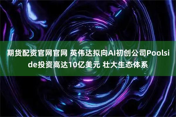期货配资官网官网 英伟达拟向AI初创公司Poolside投资高达10亿美元 壮大生态体系