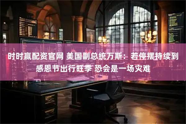 时时赢配资官网 美国副总统万斯：若停摆持续到感恩节出行旺季 恐会是一场灾难