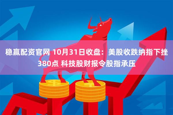 稳赢配资官网 10月31日收盘：美股收跌纳指下挫380点 科技股财报令股指承压