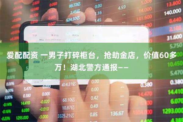 爱配配资 一男子打碎柜台，抢劫金店，价值60多万！湖北警方通报——
