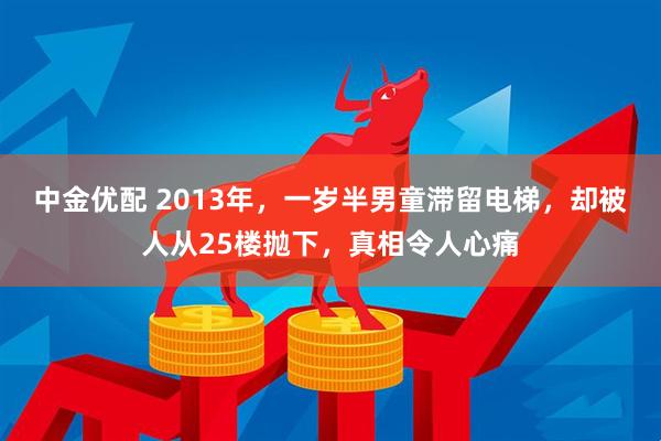 中金优配 2013年，一岁半男童滞留电梯，却被人从25楼抛下，真相令人心痛