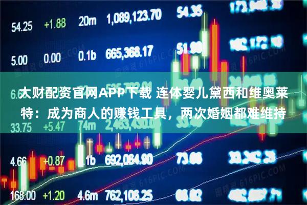大财配资官网APP下载 连体婴儿黛西和维奥莱特：成为商人的赚钱工具，两次婚姻都难维持
