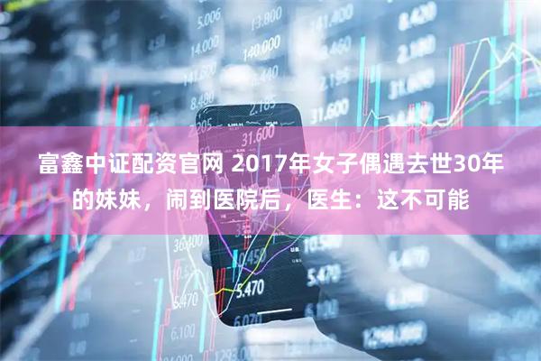 富鑫中证配资官网 2017年女子偶遇去世30年的妹妹，闹到医院后，医生：这不可能