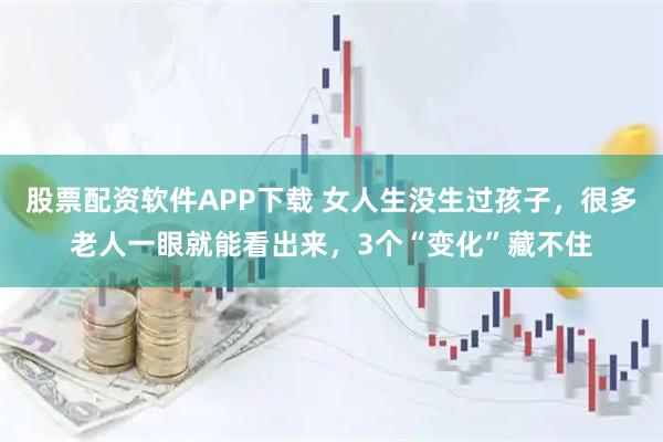 股票配资软件APP下载 女人生没生过孩子，很多老人一眼就能看出来，3个“变化”藏不住
