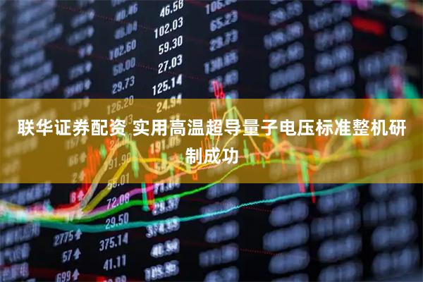 联华证券配资 实用高温超导量子电压标准整机研制成功