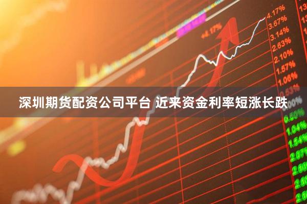 深圳期货配资公司平台 近来资金利率短涨长跌