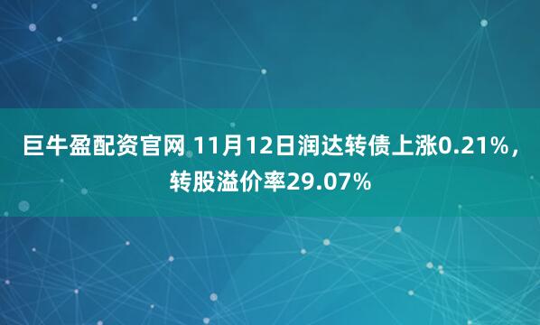 巨牛盈配资官网 11月12日润达转债上涨0.21%，转股溢价率29.07%