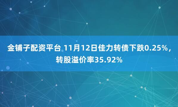 金铺子配资平台 11月12日佳力转债下跌0.25%，转股溢价率35.92%