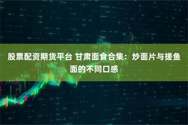 股票配资期货平台 甘肃面食合集：炒面片与搓鱼面的不同口感