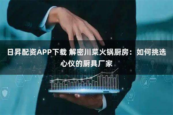 日昇配资APP下载 解密川菜火锅厨房：如何挑选心仪的厨具厂家