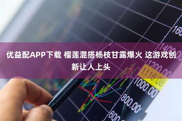 优益配APP下载 榴莲混搭杨枝甘露爆火 这游戏创新让人上头