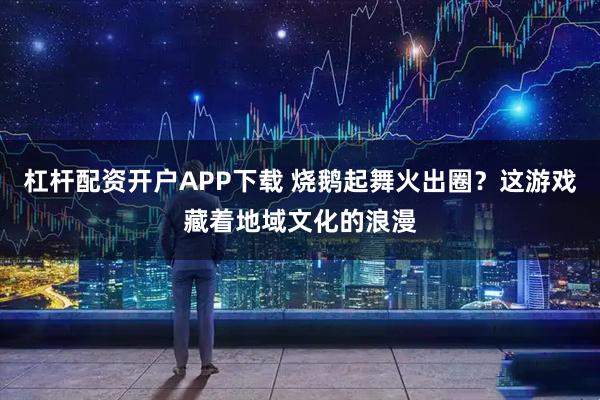 杠杆配资开户APP下载 烧鹅起舞火出圈？这游戏藏着地域文化的浪漫