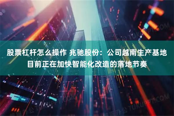 股票杠杆怎么操作 兆驰股份：公司越南生产基地目前正在加快智能化改造的落地节奏
