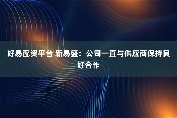 好易配资平台 新易盛：公司一直与供应商保持良好合作