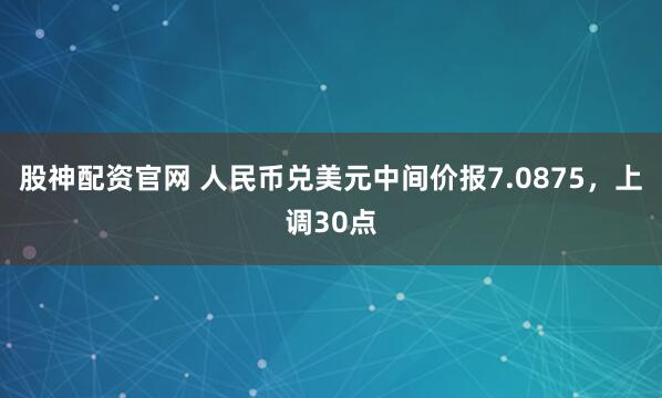 股神配资官网 人民币兑美元中间价报7.0875，上调30点