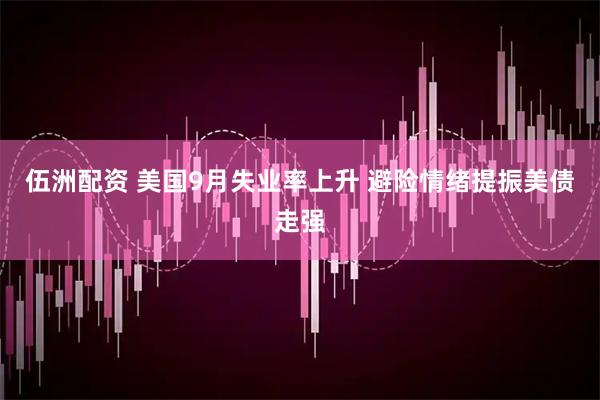 伍洲配资 美国9月失业率上升 避险情绪提振美债走强