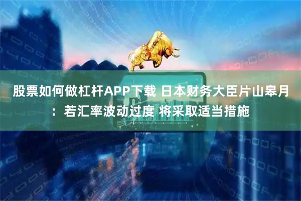 股票如何做杠杆APP下载 日本财务大臣片山皋月：若汇率波动过度 将采取适当措施