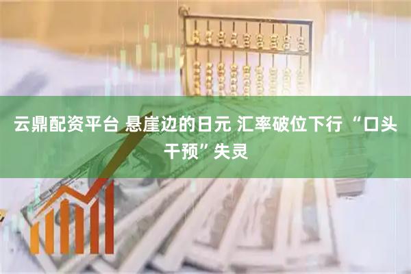 云鼎配资平台 悬崖边的日元 汇率破位下行 “口头干预”失灵
