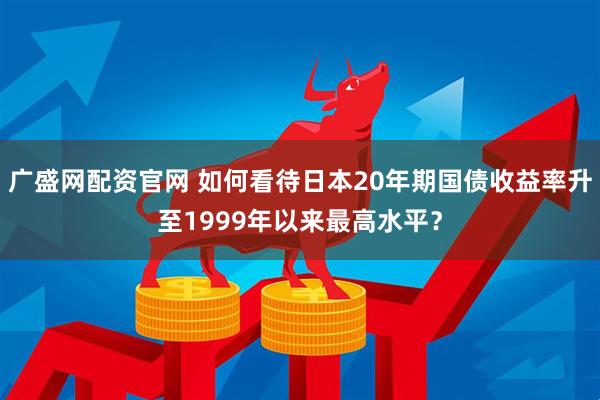 广盛网配资官网 如何看待日本20年期国债收益率升至1999年以来最高水平？