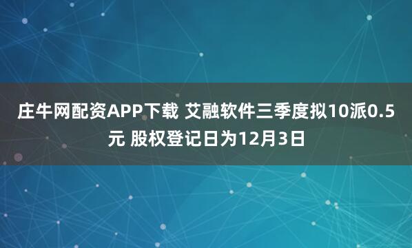 庄牛网配资APP下载 艾融软件三季度拟10派0.5元 股权登记日为12月3日