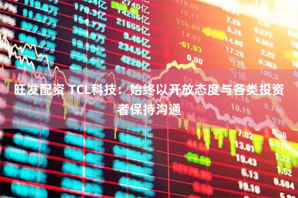 旺发配资 TCL科技：始终以开放态度与各类投资者保持沟通