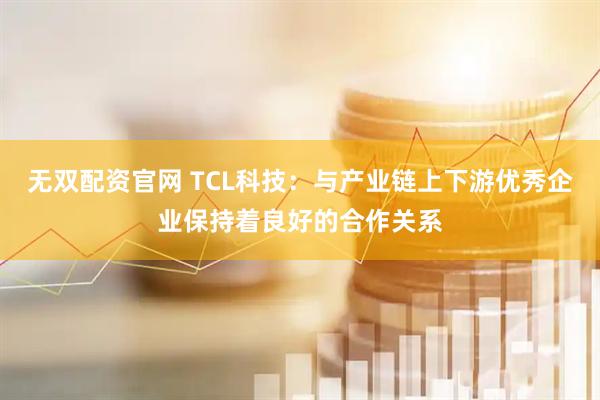 无双配资官网 TCL科技：与产业链上下游优秀企业保持着良好的合作关系
