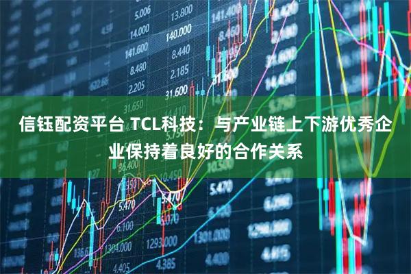 信钰配资平台 TCL科技：与产业链上下游优秀企业保持着良好的合作关系