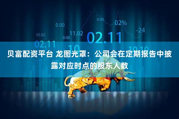 贝富配资平台 龙图光罩：公司会在定期报告中披露对应时点的股东人数