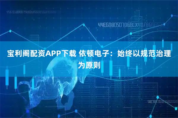 宝利阁配资APP下载 依顿电子：始终以规范治理为原则