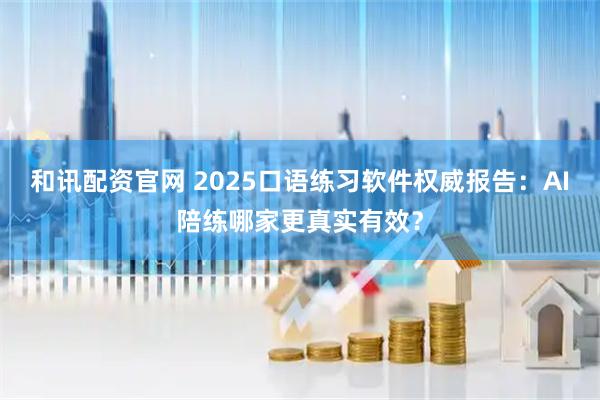 和讯配资官网 2025口语练习软件权威报告：AI陪练哪家更真实有效？