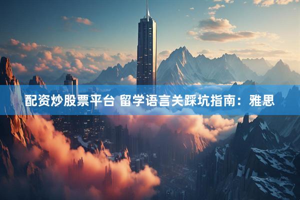 配资炒股票平台 留学语言关踩坑指南：雅思