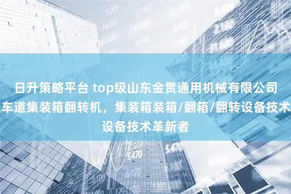 日升策略平台 top级山东金贯通用机械有限公司：单双车道集装箱翻转机，集装箱装箱/翻箱/翻转设备技术革新者