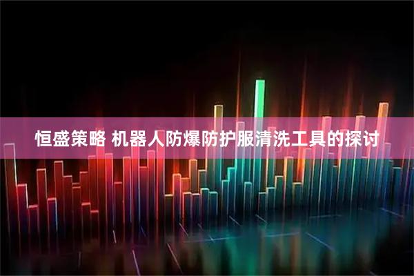 恒盛策略 机器人防爆防护服清洗工具的探讨