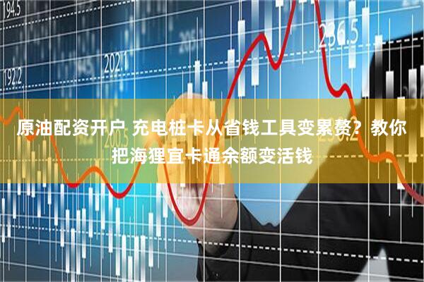 原油配资开户 充电桩卡从省钱工具变累赘？教你把海狸宜卡通余额变活钱